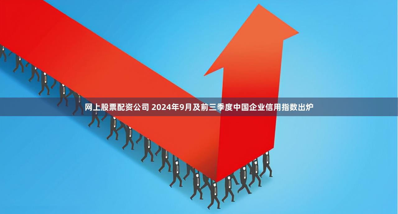 网上股票配资公司 2024年9月及前三季度中国企业信用指数出炉