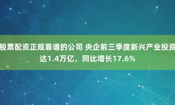 股票配资正规靠谱的公司 央企前三季度新兴产业投资达1.4万亿，同比增长17.6%