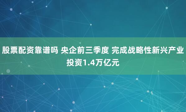 股票配资靠谱吗 央企前三季度 完成战略性新兴产业投资1.4万亿元