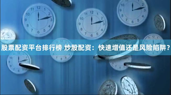 股票配资平台排行榜 炒股配资：快速增值还是风险陷阱？