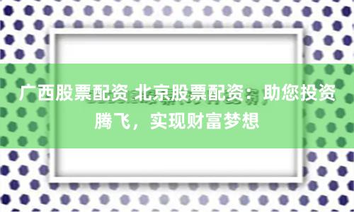 广西股票配资 北京股票配资：助您投资腾飞，实现财富梦想