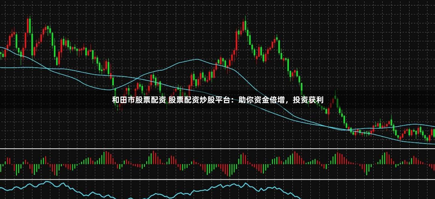 和田市股票配资 股票配资炒股平台：助你资金倍增，投资获利