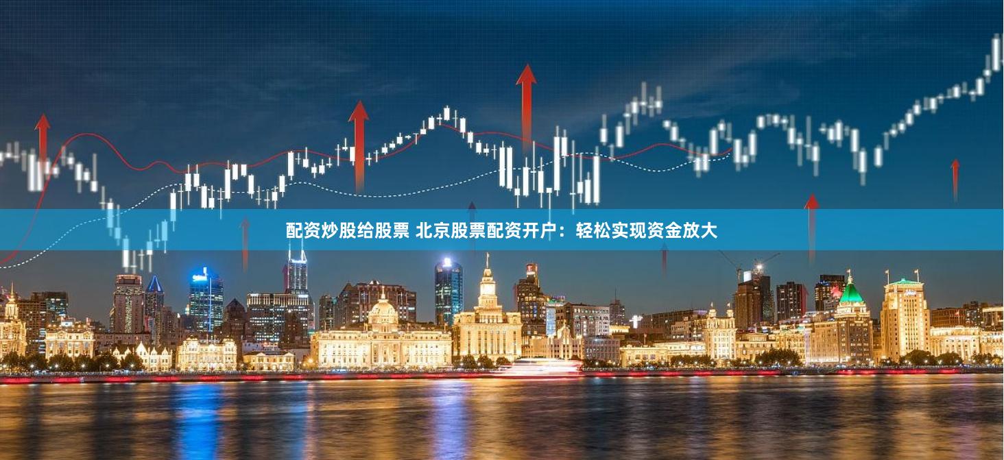 配资炒股给股票 北京股票配资开户：轻松实现资金放大