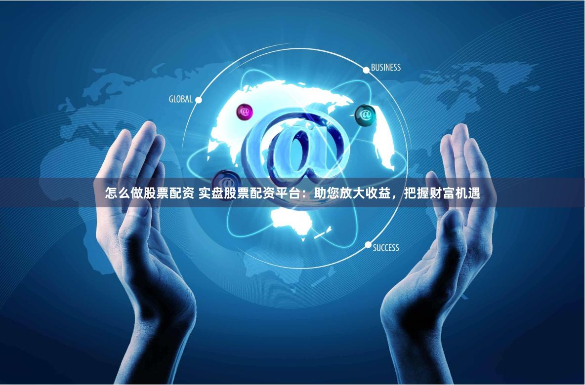 怎么做股票配资 实盘股票配资平台：助您放大收益，把握财富机遇