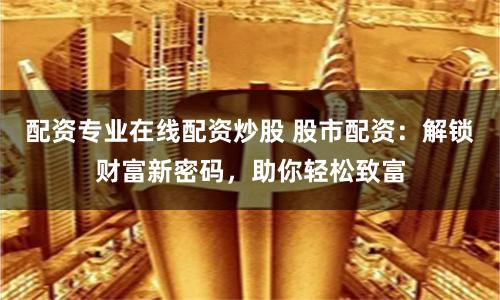 配资专业在线配资炒股 股市配资：解锁财富新密码，助你轻松致富