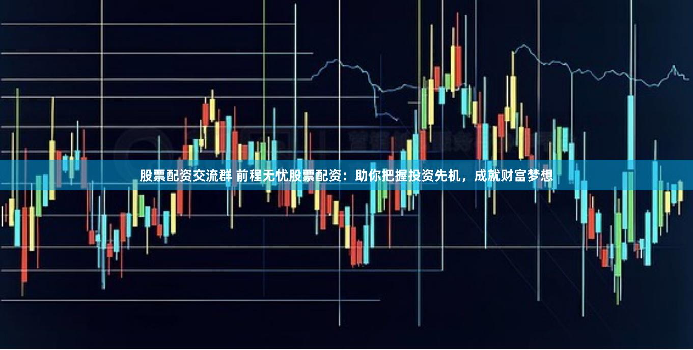 股票配资交流群 前程无忧股票配资：助你把握投资先机，成就财富梦想