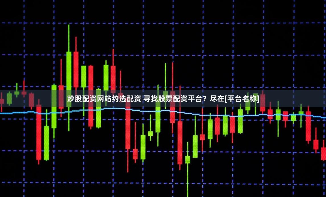 炒股配资网站约选配资 寻找股票配资平台？尽在[平台名称]