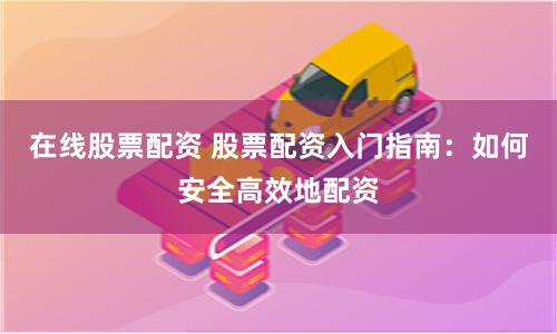 在线股票配资 股票配资入门指南：如何安全高效地配资