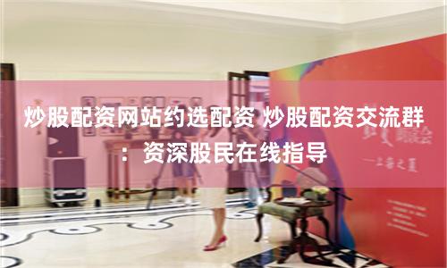炒股配资网站约选配资 炒股配资交流群：资深股民在线指导