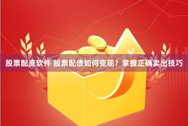 股票配资软件 股票配债如何变现？掌握正确卖出技巧