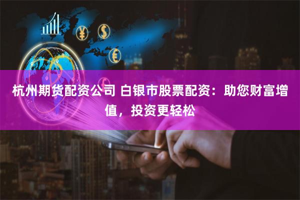 杭州期货配资公司 白银市股票配资：助您财富增值，投资更轻松