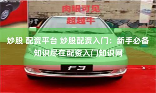 炒股 配资平台 炒股配资入门：新手必备知识尽在配资入门知识网