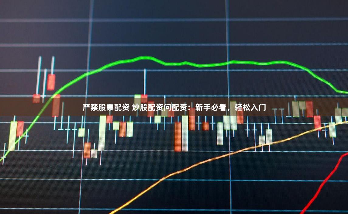 严禁股票配资 炒股配资问配资：新手必看，轻松入门
