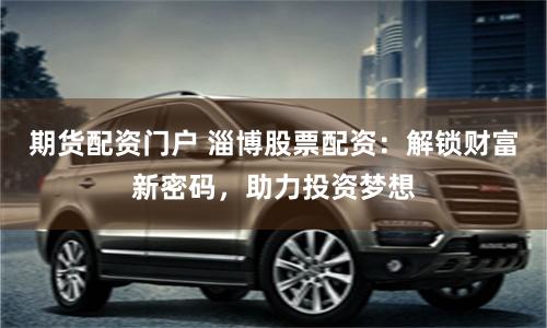 期货配资门户 淄博股票配资：解锁财富新密码，助力投资梦想