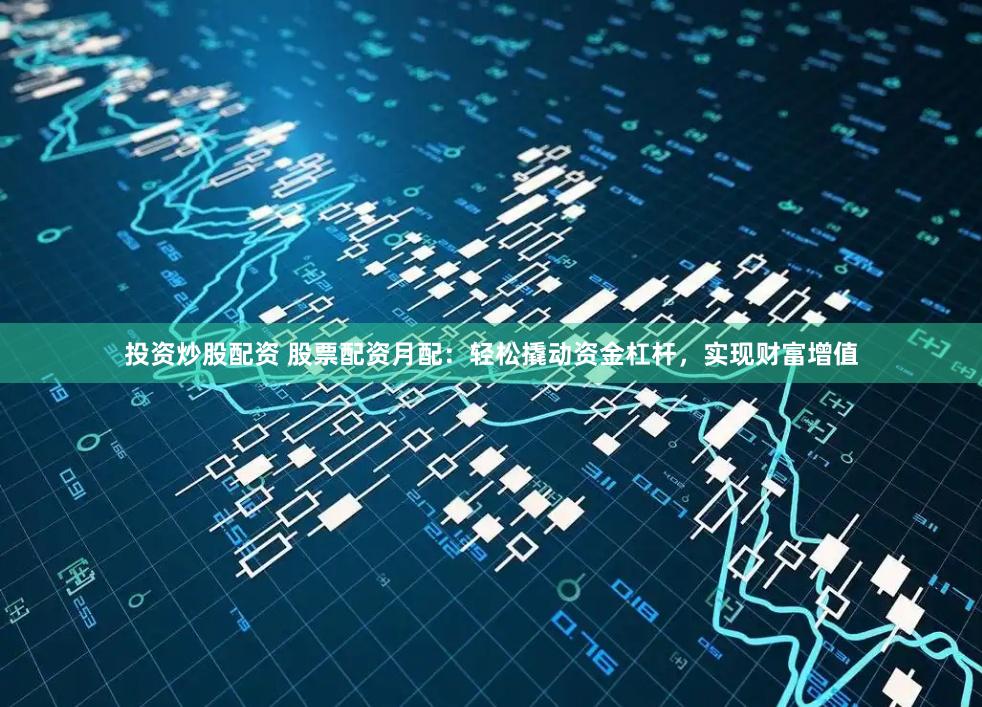 投资炒股配资 股票配资月配：轻松撬动资金杠杆，实现财富增值