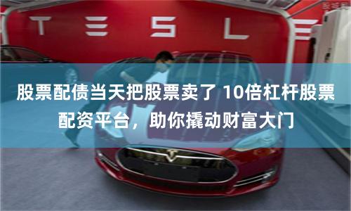 股票配债当天把股票卖了 10倍杠杆股票配资平台，助你撬动财富大门