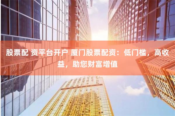股票配 资平台开户 厦门股票配资：低门槛，高收益，助您财富增值