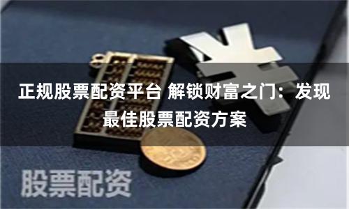 正规股票配资平台 解锁财富之门：发现最佳股票配资方案