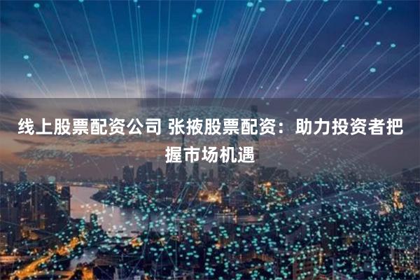 线上股票配资公司 张掖股票配资：助力投资者把握市场机遇
