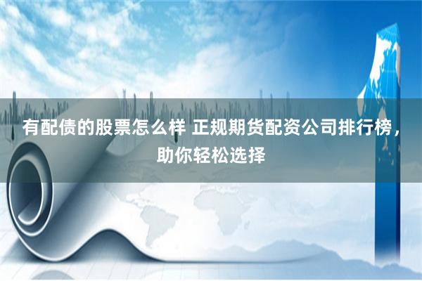 有配债的股票怎么样 正规期货配资公司排行榜，助你轻松选择