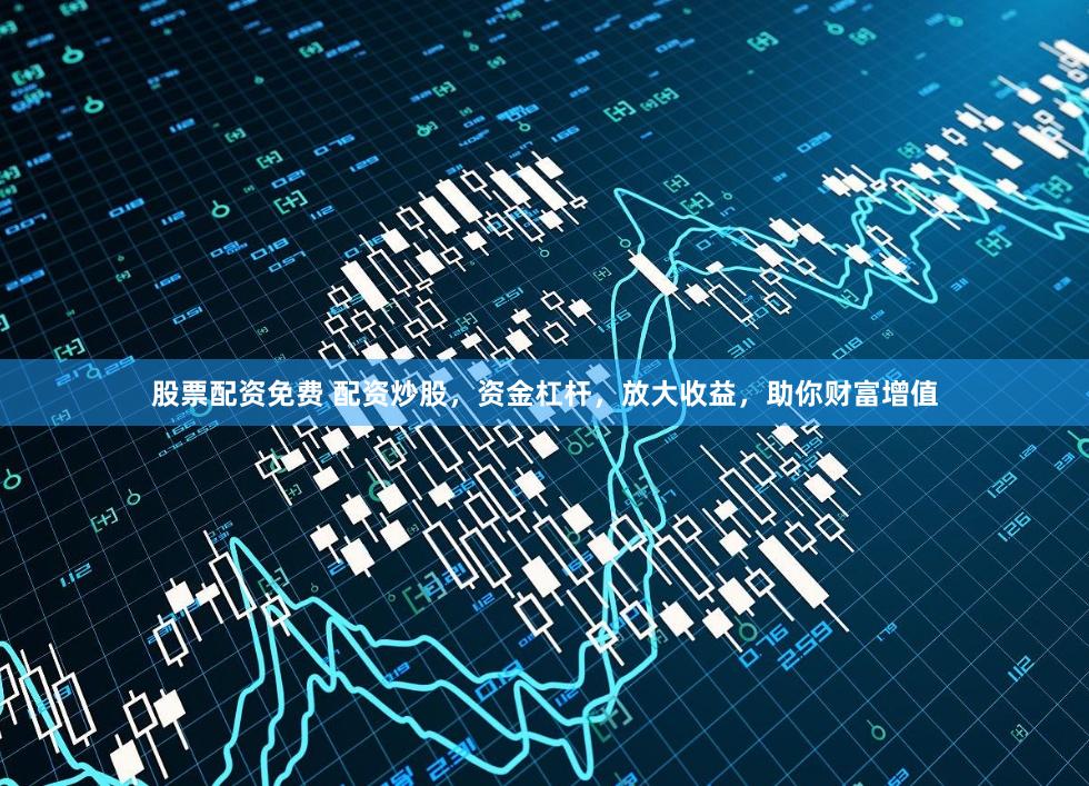 股票配资免费 配资炒股，资金杠杆，放大收益，助你财富增值