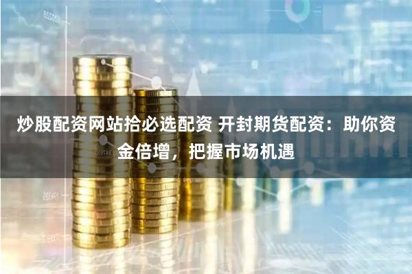 炒股配资网站拾必选配资 开封期货配资：助你资金倍增，把握市场机遇