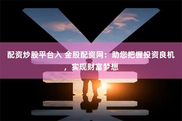 配资炒股平台入 金股配资网：助您把握投资良机，实现财富梦想
