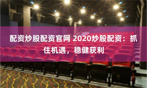配资炒股配资官网 2020炒股配资：抓住机遇，稳健获利