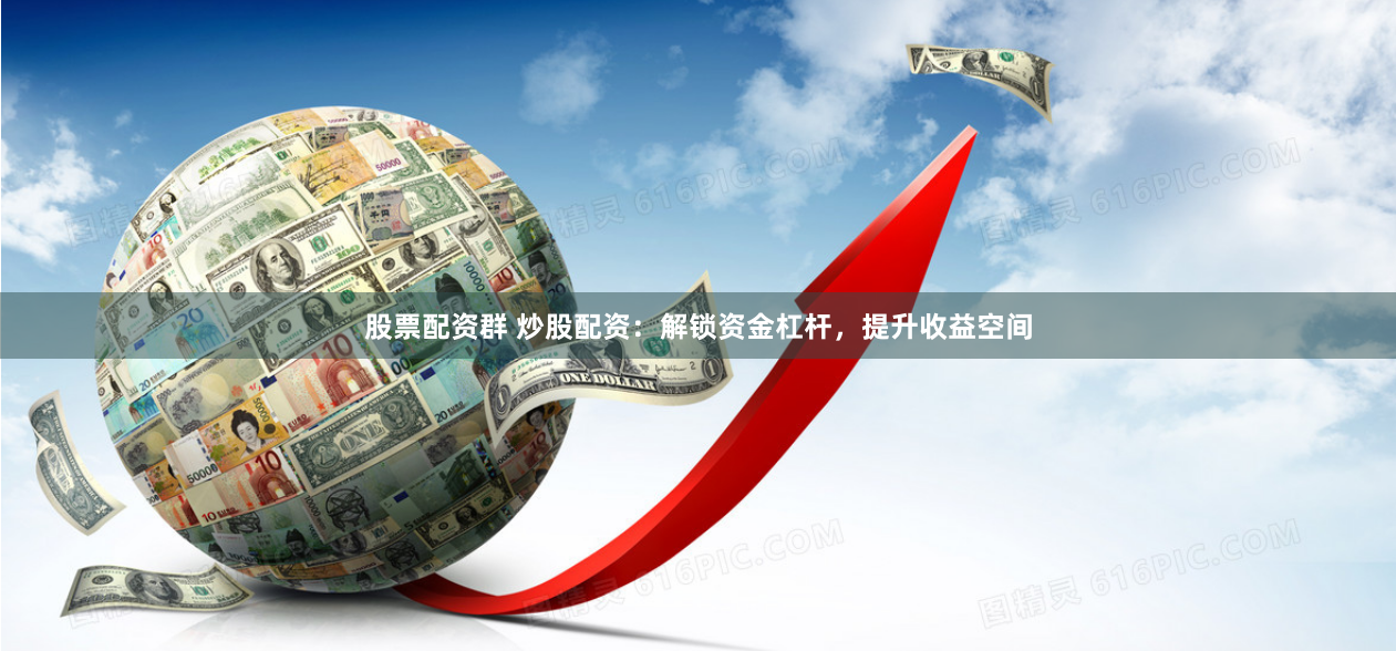 股票配资群 炒股配资：解锁资金杠杆，提升收益空间