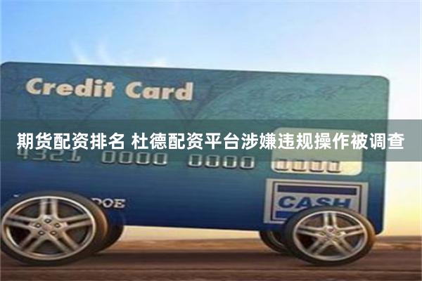 期货配资排名 杜德配资平台涉嫌违规操作被调查