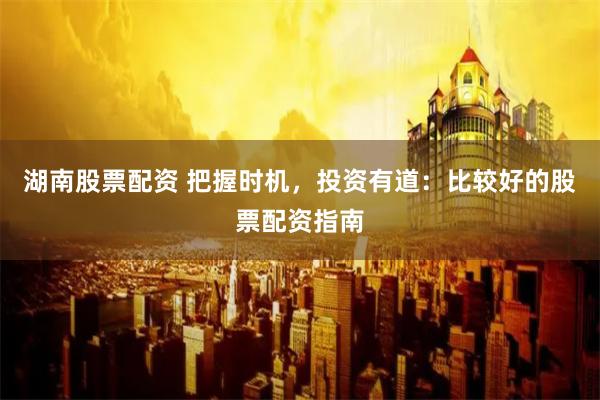 湖南股票配资 把握时机，投资有道：比较好的股票配资指南