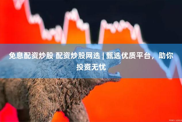 免息配资炒股 配资炒股网选 | 甄选优质平台，助你投资无忧