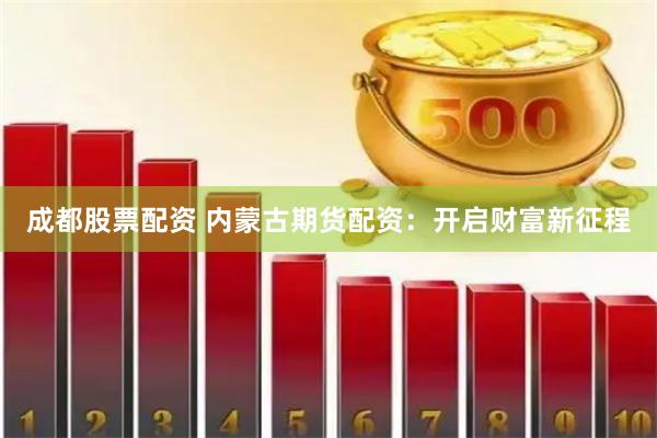 成都股票配资 内蒙古期货配资：开启财富新征程