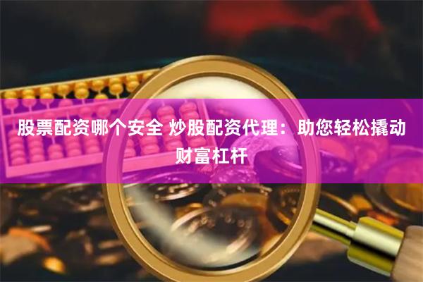 股票配资哪个安全 炒股配资代理：助您轻松撬动财富杠杆