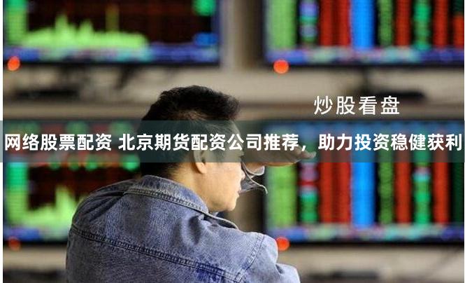 网络股票配资 北京期货配资公司推荐，助力投资稳健获利