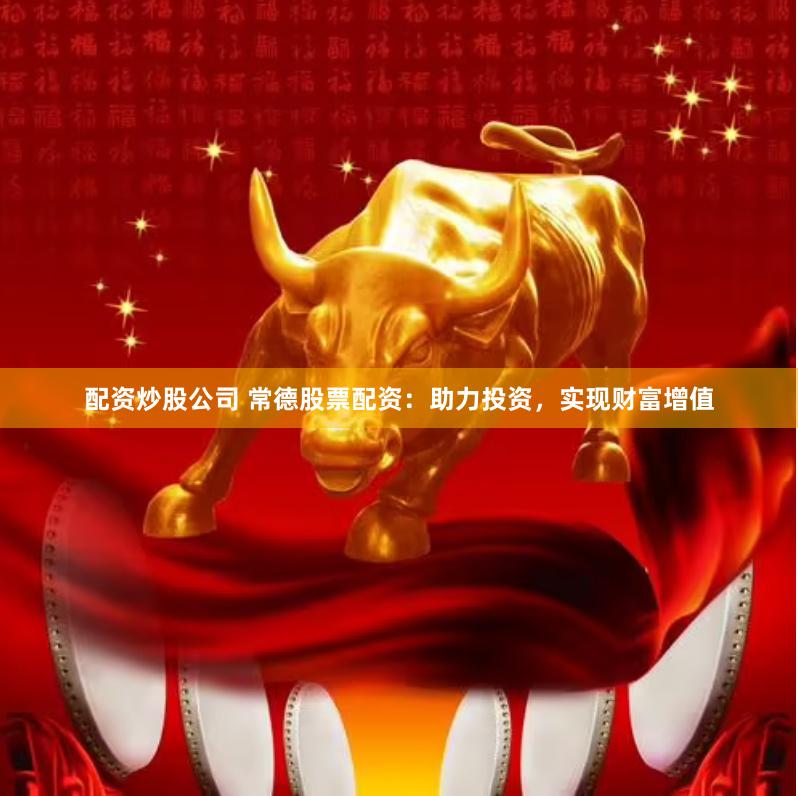 配资炒股公司 常德股票配资：助力投资，实现财富增值