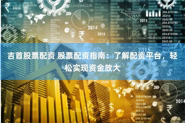 吉首股票配资 股票配资指南：了解配资平台，轻松实现资金放大
