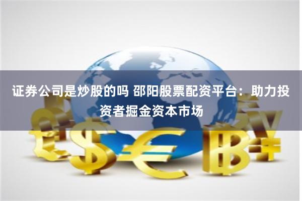 证券公司是炒股的吗 邵阳股票配资平台：助力投资者掘金资本市场