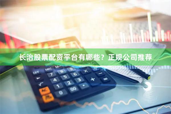 长治股票配资平台有哪些？正规公司推荐