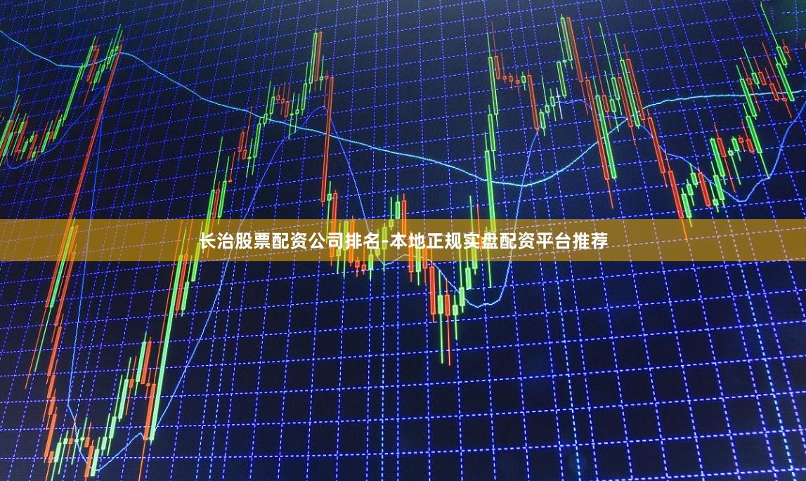 长治股票配资公司排名-本地正规实盘配资平台推荐