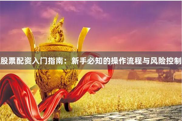股票配资入门指南：新手必知的操作流程与风险控制