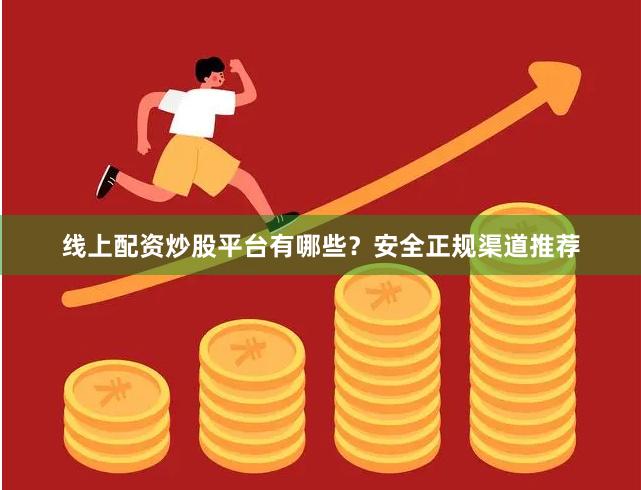线上配资炒股平台有哪些？安全正规渠道推荐