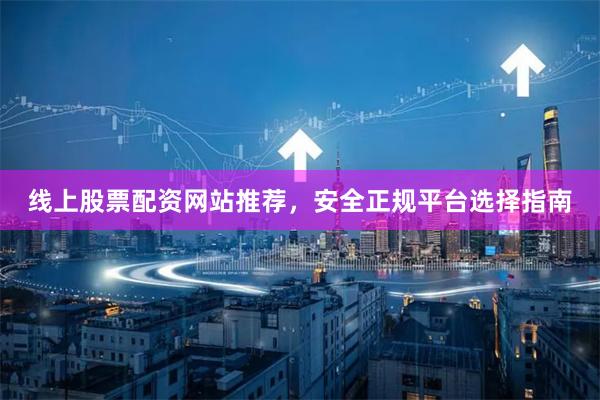 线上股票配资网站推荐，安全正规平台选择指南