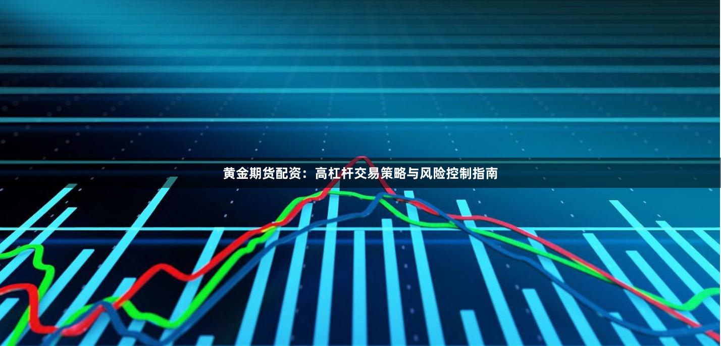 黄金期货配资：高杠杆交易策略与风险控制指南