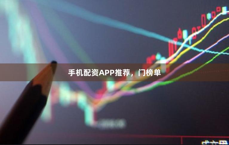 手机配资APP推荐，门榜单