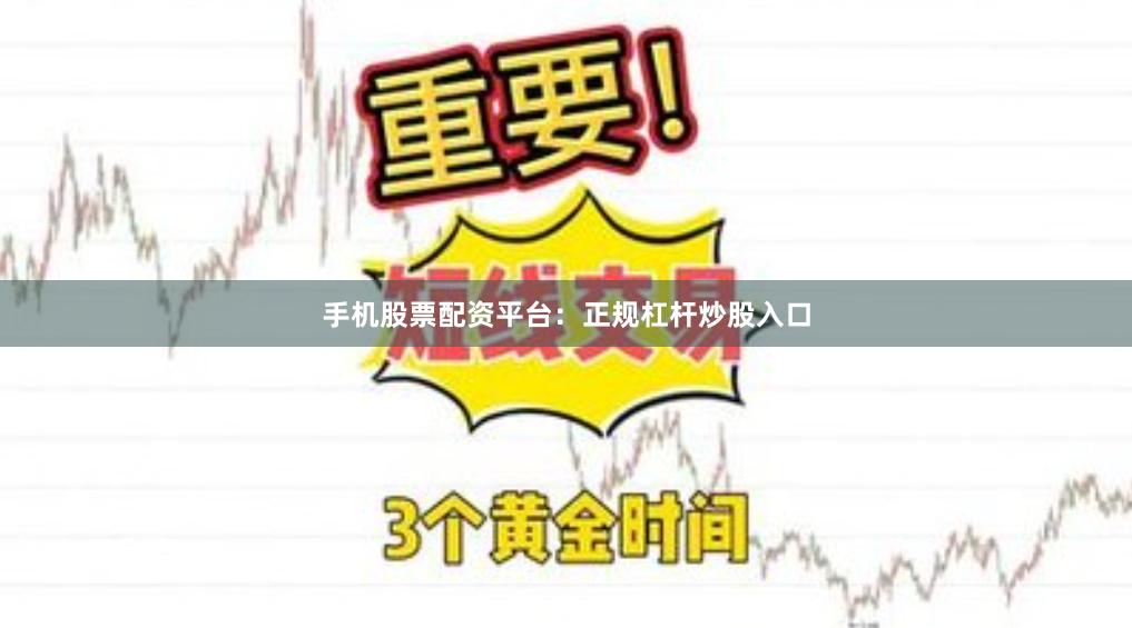 手机股票配资平台：正规杠杆炒股入口