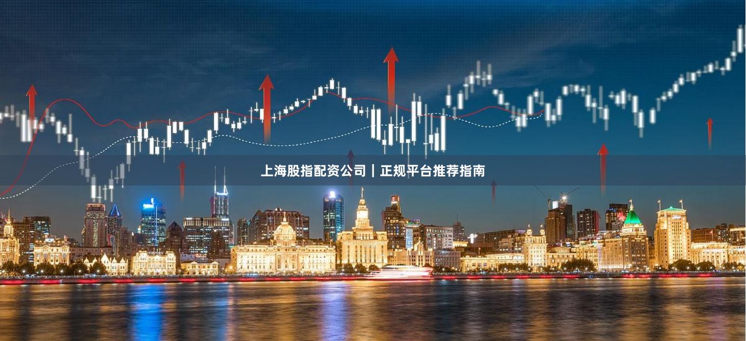 上海股指配资公司｜正规平台推荐指南
