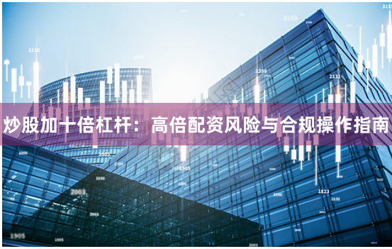 炒股加十倍杠杆：高倍配资风险与合规操作指南