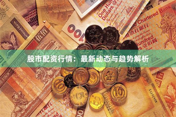 股市配资行情：最新动态与趋势解析