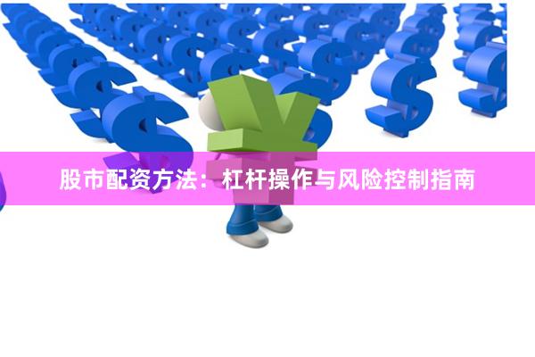 股市配资方法：杠杆操作与风险控制指南